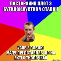 Посторойив плот з бутилок,пустив у ставок узяв з собою малу-представляв шо на яхті с тьолочкай