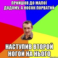 Прийшов до малої додому, а носок порватий Наступив второй ногой на нього