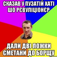 Сказав у Пузатій Хаті шо рєвуліціонєр Дали дві ложки сметани до борщу