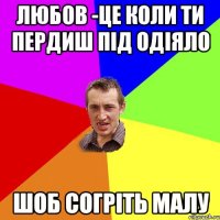 любов -це коли ти пердиш під одіяло шоб согріть малу