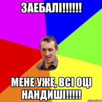 ЗАЕБАЛІ!!!!!! МЕНЕ УЖЕ, ВСІ ОЦІ НАНДИШІ!!!!!