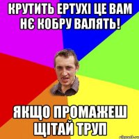 Крутить ертухі це вам нє кобру валять! Якщо промажеш щітай труп