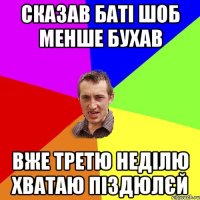 СКАЗАВ БАТІ ШОБ МЕНШЕ БУХАВ ВЖЕ ТРЕТЮ НЕДІЛЮ ХВАТАЮ ПІЗДЮЛЄЙ