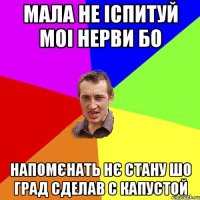 Мала не іспитуй моі нерви бо напомєнать нє стану шо град сделав с капустой