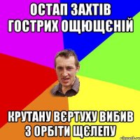 Остап захтів гострих ощющєній Крутану вєртуху вибив з орбіти щєлепу