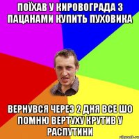 поїхав у кировограда з пацанами купить пуховика вернувся через 2 дня все шо помню вертуху крутив у распутини