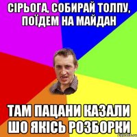 Сірьога, собирай толпу, Поїдем на Майдан там пацани казали шо якісь розборки