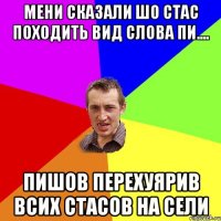 мени сказали шо Стас походить вид слова Пи.... Пишов перехуярив всих Стасов на сели