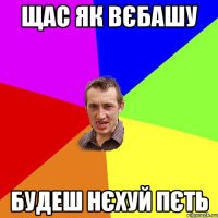 ЩАС ЯК ВЄБАШУ БУДЕШ НЄХУЙ ПЄТЬ