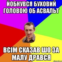 йобнувся буховий головою об асвальт всім сказав шо за малу дрався