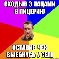 Сходыв з пацами в пицерию Оставив чек выебнусь у селі