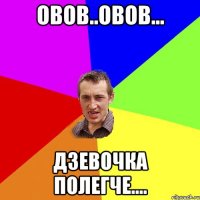 ОВОВ..ОВОВ... ДЗЕВОЧКА ПОЛЕГЧЕ....