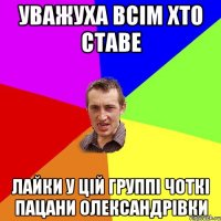 уважуха всім хто ставе лайки у цій группі Чоткі пацани Олександрівки