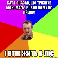 Батя сказав, шо трахнув мою малу. В'їбав йому по яйцям І втік жить в ліс