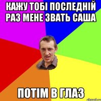 Кажу тобі последній раз мене звать Саша Потім в глаз