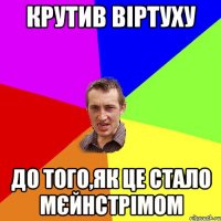 Крутив віртуху До того,як це стало мєйнстрімом