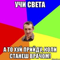 учи света а то хуй прийду, коли станеш врачом!