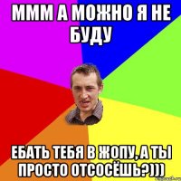 Ммм а можно я не буду ебать тебя в жопу, а ты просто отсосёшь?)))