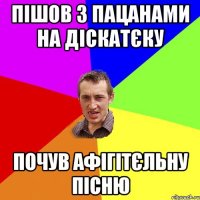 Пішов з пацанами на діскатєку почув афігітєльну пісню