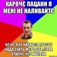 Карочє пацани я мені не наливайтє Нє,нє я не напився просто нада знать мєру.два літра впалнє нормальна