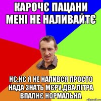 Карочє пацани мені не наливайтє Нє,нє я не напився просто нада знать мєру.два літра впалнє нормальна