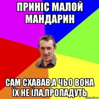 Приніс малой мандарин Сам схавав,а чьо вона їх не їла,пропадуть