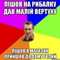 пiшов на рибалку дав малiй вертуху пiшов в магазин прийшов додому голий