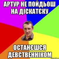 Артур не пойдьош на діскатєку останєшся девственніком