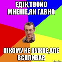 Едік,твойо мненіе,як гавно нікому не нужне,але вспливає