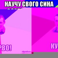 научу свого сина вєртухі крутить буде з дєцтва авторітєтом пользувався