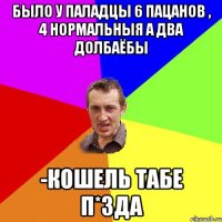 Было у паладцы 6 пацанов , 4 нормальныя а два долбаёбы -Кошель табе п*зда