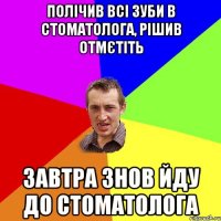 полічив всі зуби в стоматолога, рішив отмєтіть завтра знов йду до стоматолога