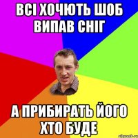 Всі хочють шоб випав сніг А прибирать його хто буде