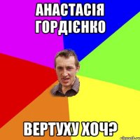 Анастасія гордієнко вертуху хоч?