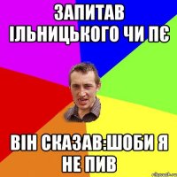 запитав ільницького чи пє він сказав:шоби я не пив