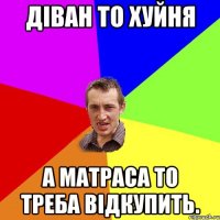 Діван то хуйня а матраса то треба відкупить.