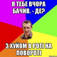 Я тебе вчора бачив. - Де? З хуйом в роті на повороті