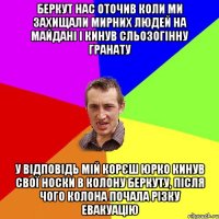 Беркут нас оточив коли ми захищали мирних людей на Майдані і кинув сльозогінну гранату у відповідь мій корєш Юрко кинув свої носки в колону беркуту, після чого колона почала різку евакуацію