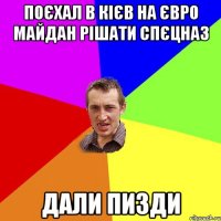 поєхал в Кієв на Євро майдан рішати спєцназ дали пизди