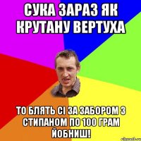 сука зараз як крутану вертуха то блять сі за забором з стипаном по 100 грам йобниш!