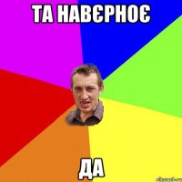 та навєрноє да