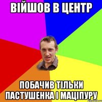 війшов в центр побачив тільки Пастушенка і Маціпуру