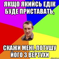 Якщо якийсь Едік буде приставать, скажи мені, потушу його з вертухи