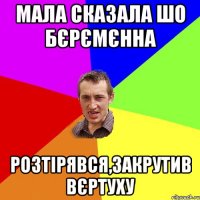 мала сказала шо бєрємєнна розтірявся,закрутив вєртуху