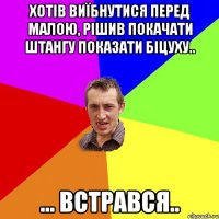 Хотів виїбнутися перед малою, рішив покачати штангу показати біцуху.. ... встрався..