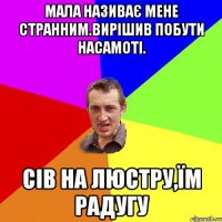 Мала називає мене странним.Вирішив побути насамоті. Сів на люстру,їм радугу