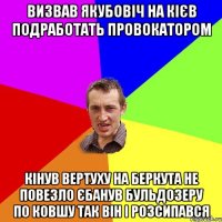 визвав якубовіч на кієв подработать провокатором кінув вертуху на беркута не повезло єбанув бульдозеру по ковшу так він і розсипався