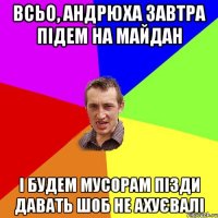 Всьо, Андрюха завтра підем на майдан і будем мусорам пізди давать шоб не ахуєвалі