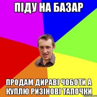 піду на базар продам дираві чоботи а куплю ризінові тапочки