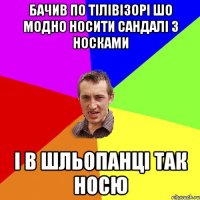 Бачив по тілівізорі шо модно носити сандалі з носками І в шльопанці так носю